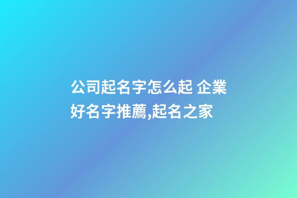 公司起名字怎么起 企業好名字推薦,起名之家-第1張-公司起名-玄機派
